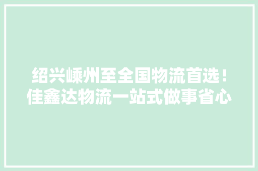 绍兴嵊州至全国物流首选！佳鑫达物流一站式做事省心更省钱