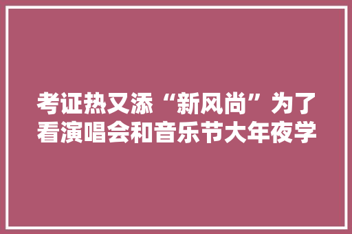 考证热又添“新风尚”为了看演唱会和音乐节大年夜学生盛行考保安证