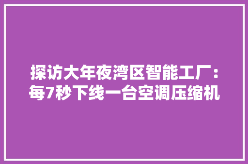 探访大年夜湾区智能工厂：每7秒下线一台空调压缩机