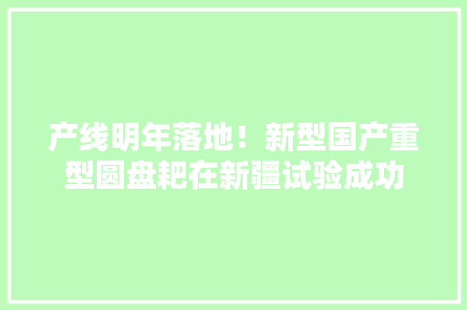 产线明年落地！新型国产重型圆盘耙在新疆试验成功