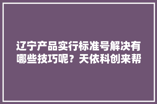 辽宁产品实行标准号解决有哪些技巧呢？天依科创来帮您