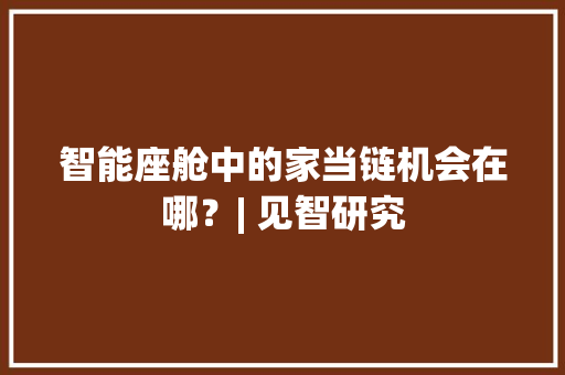 智能座舱中的家当链机会在哪？| 见智研究
