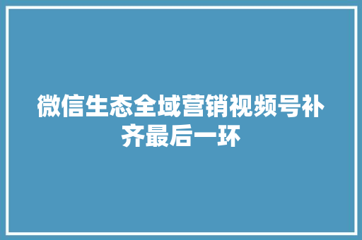 微信生态全域营销视频号补齐最后一环