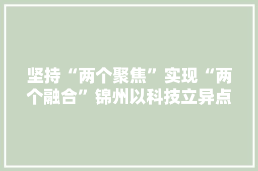 坚持“两个聚焦”实现“两个融合”锦州以科技立异点燃高质量成长“引擎”