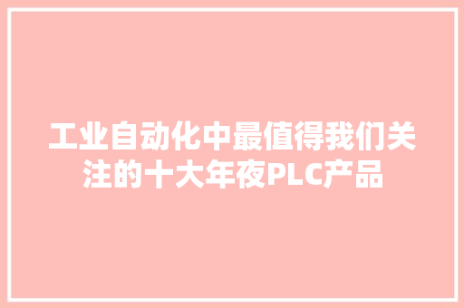 工业自动化中最值得我们关注的十大年夜PLC产品