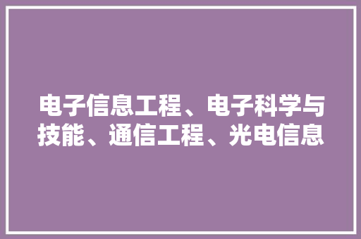 电子信息工程、电子科学与技能、通信工程、光电信息科学怎么选
