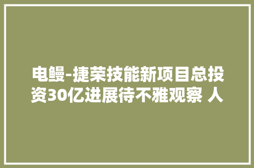 电鳗-捷荣技能新项目总投资30亿进展待不雅观察 人员“优化”方法曾引关注