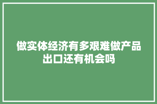 做实体经济有多艰难做产品出口还有机会吗