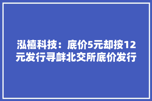 泓禧科技：底价5元却按12元发行寻衅北交所底价发行轨制