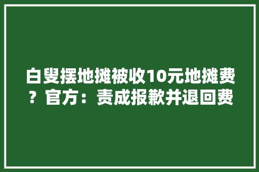 白叟摆地摊被收10元地摊费？官方：责成报歉并退回费用