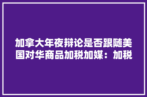 加拿大年夜辩论是否跟随美国对华商品加税加媒：加税将损害消费者利益