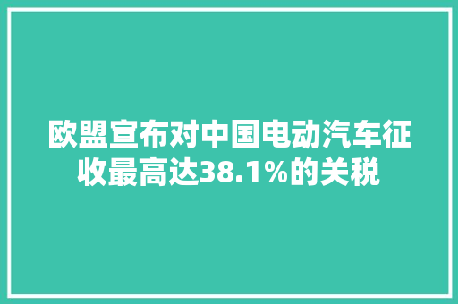 欧盟宣布对中国电动汽车征收最高达38.1%的关税