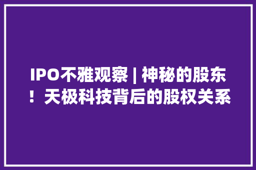 IPO不雅观察 | 神秘的股东！天极科技背后的股权关系与专利让渡信息需理清！
