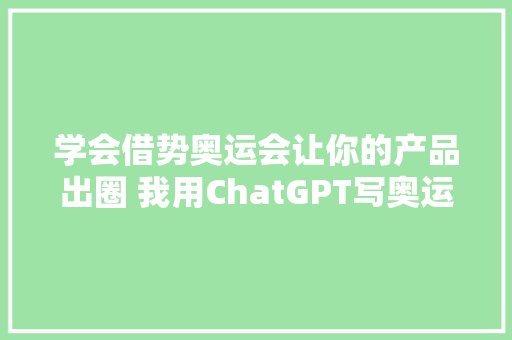 学会借势奥运会让你的产品出圈 我用ChatGPT写奥运营销案牍