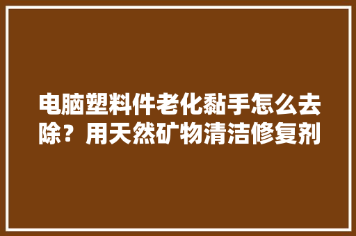 电脑塑料件老化黏手怎么去除？用天然矿物清洁修复剂无色无臭