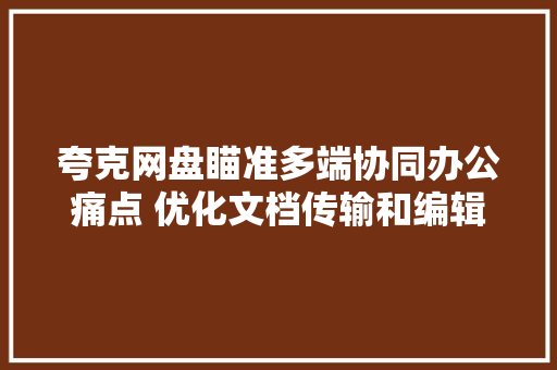 夸克网盘瞄准多端协同办公痛点 优化文档传输和编辑能力,编辑的拼音。