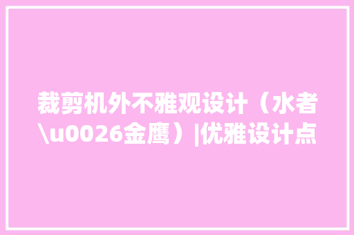 裁剪机外不雅观设计（水者\u0026金鹰）|优雅设计点燃发卖激情,设计的英文。