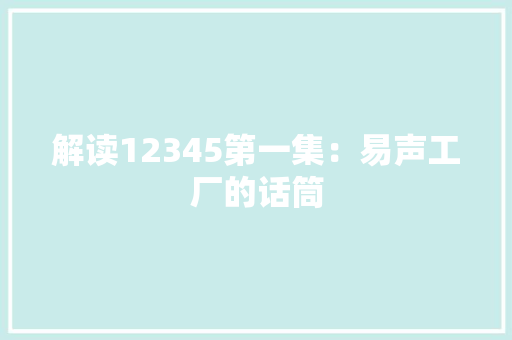 解读12345第一集：易声工厂的话筒,发话器是什么意思。