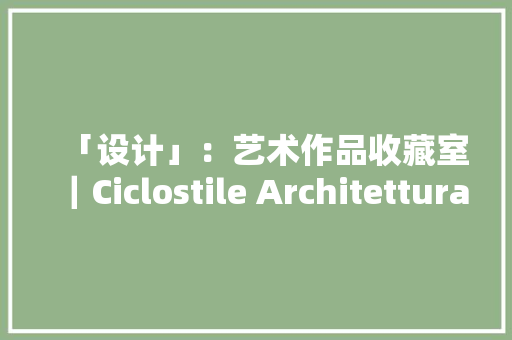 「设计」：艺术作品收藏室｜Ciclostile Architettura