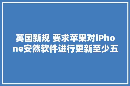 英国新规 要求苹果对iPhone安然软件进行更新至少五年
