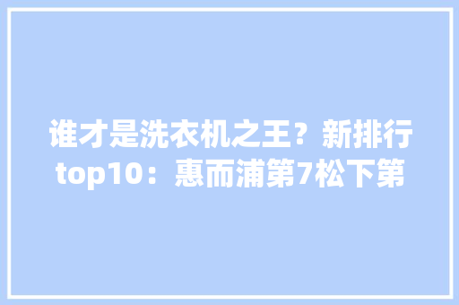 谁才是洗衣机之王？新排行top10：惠而浦第7松下第4西门子第2