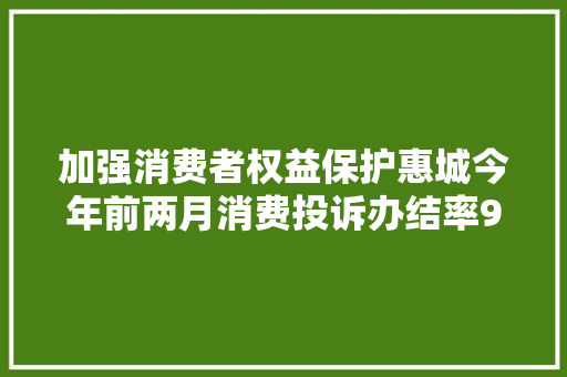 加强消费者权益保护惠城今年前两月消费投诉办结率97%,消费者法律咨询免费。