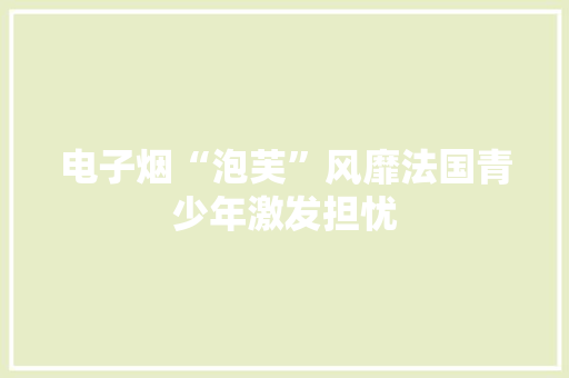 电子烟“泡芙”风靡法国青少年激发担忧