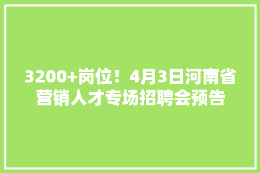 3200+岗位！4月3日河南省营销人才专场招聘会预告