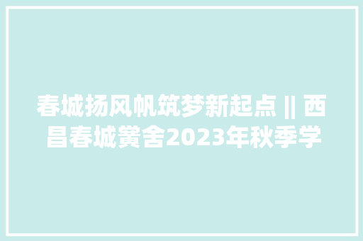 春城扬风帆筑梦新起点 || 西昌春城黉舍2023年秋季学期开学典礼