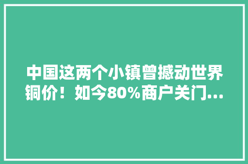 中国这两个小镇曾撼动世界铜价！如今80%商户关门……