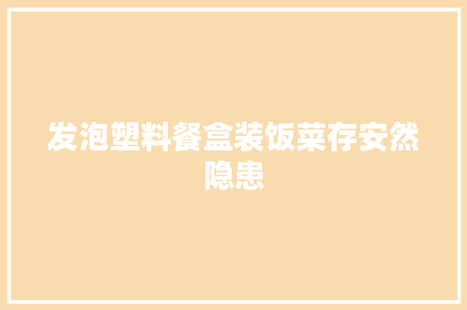 发泡塑料餐盒装饭菜存安然隐患,康健无忧重大疾病保险2018版。