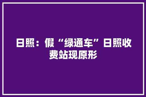 日照：假“绿通车”日照收费站现原形,验货宝是怎么验货的。