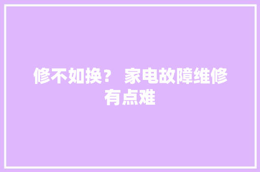 修不如换？ 家电故障维修有点难,维修基金收费标准。