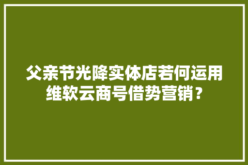 父亲节光降实体店若何运用维软云商号借势营销？