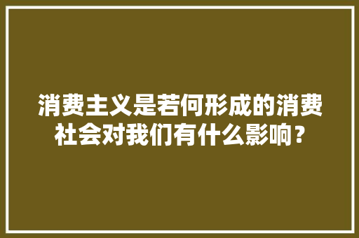 消费主义是若何形成的消费社会对我们有什么影响？,消费者权益免费24小时在线咨询人工。