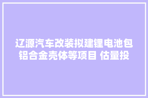 辽源汽车改装拟建锂电池包铝合金壳体等项目 估量投资16亿