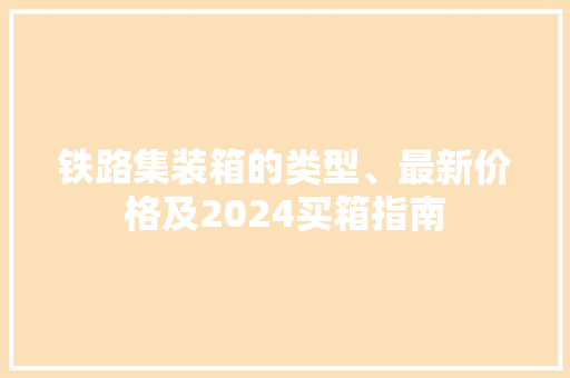 铁路集装箱的类型、最新价格及2024买箱指南