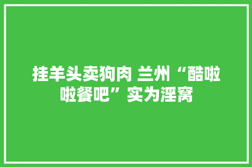 挂羊头卖狗肉 兰州“酷啦啦餐吧”实为淫窝