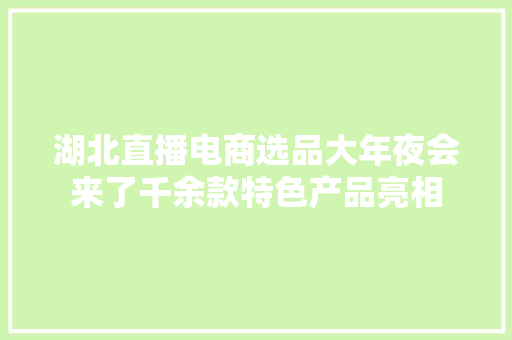 湖北直播电商选品大年夜会来了千余款特色产品亮相
