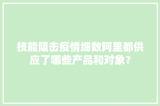 技能阻击疫情细数阿里都供应了哪些产品和对象？