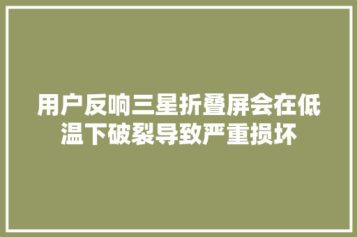 用户反响三星折叠屏会在低温下破裂导致严重损坏