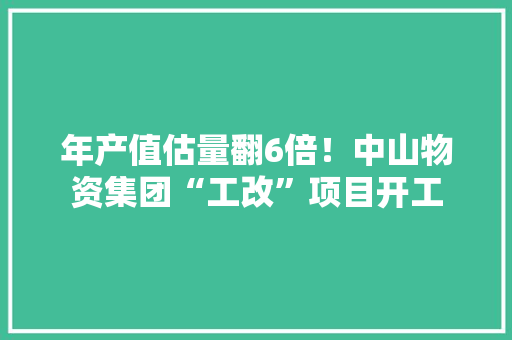 年产值估量翻6倍！中山物资集团“工改”项目开工