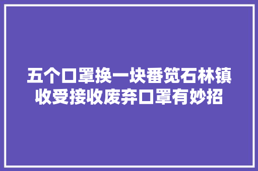 五个口罩换一块番笕石林镇收受接收废弃口罩有妙招