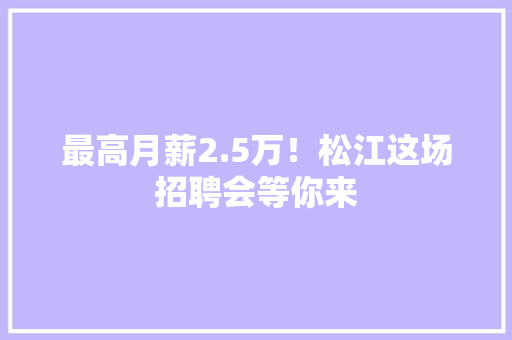 最高月薪2.5万！松江这场招聘会等你来