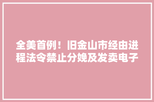 全美首例！旧金山市经由进程法令禁止分娩及发卖电子烟