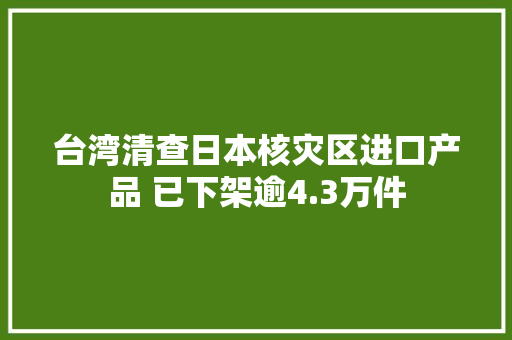 台湾清查日本核灾区进口产品 已下架逾4.3万件