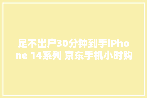 足不出户30分钟到手iPhone 14系列 京东手机小时购下单高效又省心
