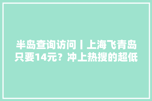 半岛查询访问丨上海飞青岛只要14元？冲上热搜的超低价机票真的能买到吗？记者实探→