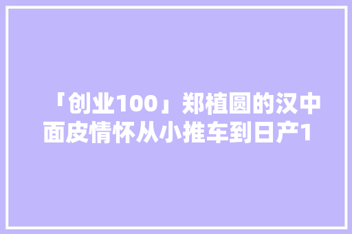 「创业100」郑植圆的汉中面皮情怀从小推车到日产10万袋