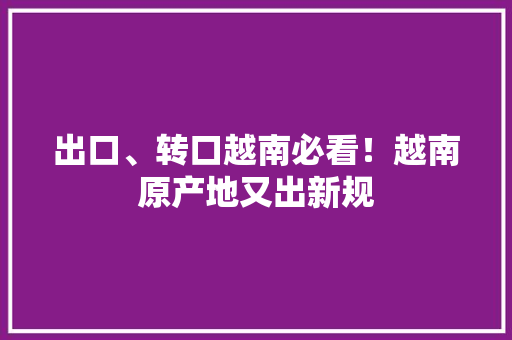 出口、转口越南必看！越南原产地又出新规